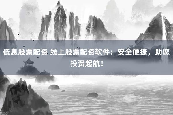 低息股票配资 线上股票配资软件：安全便捷，助您投资起航！