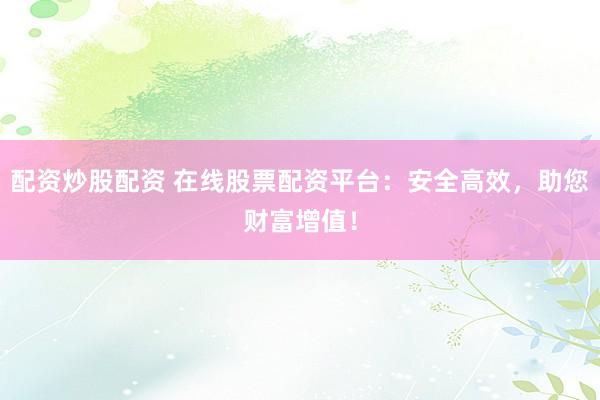 配资炒股配资 在线股票配资平台：安全高效，助您财富增值！