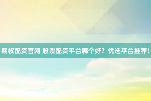 期权配资官网 股票配资平台哪个好？优选平台推荐！