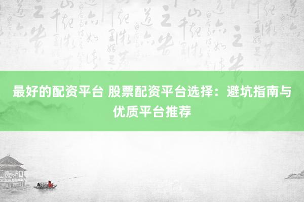 最好的配资平台 股票配资平台选择：避坑指南与优质平台推荐