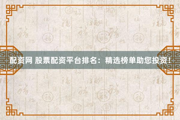 配资网 股票配资平台排名：精选榜单助您投资！
