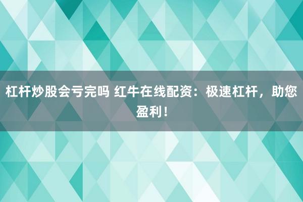 杠杆炒股会亏完吗 红牛在线配资：极速杠杆，助您盈利！
