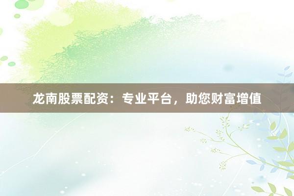 龙南股票配资：专业平台，助您财富增值