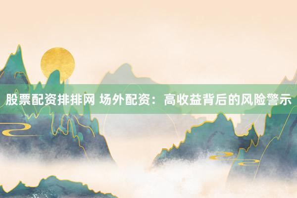 股票配资排排网 场外配资：高收益背后的风险警示