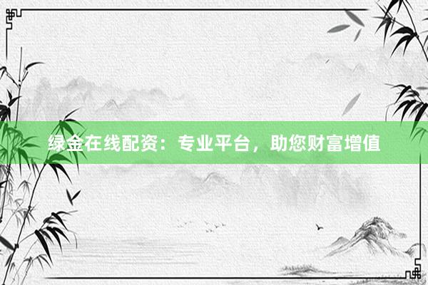 绿金在线配资：专业平台，助您财富增值