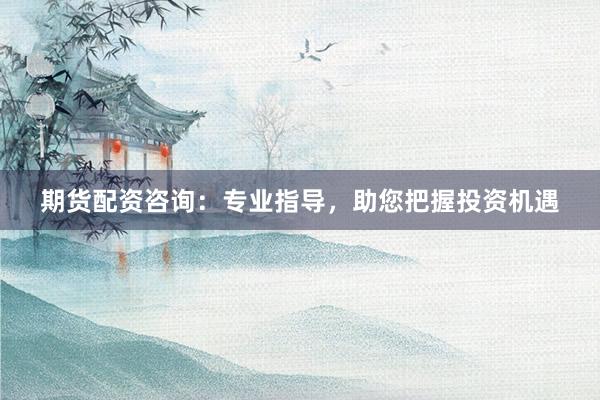 期货配资咨询：专业指导，助您把握投资机遇
