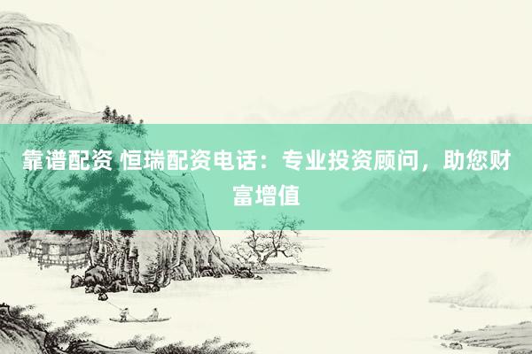 靠谱配资 恒瑞配资电话：专业投资顾问，助您财富增值