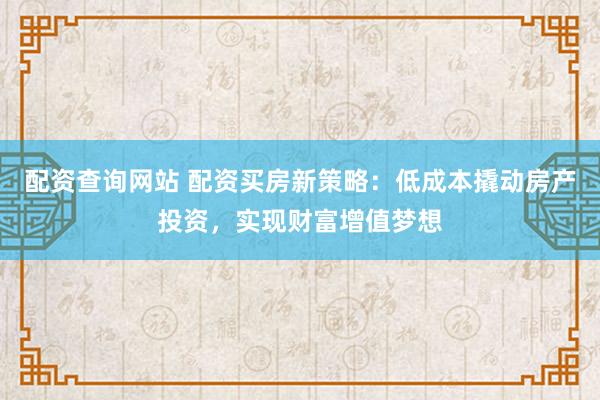 配资查询网站 配资买房新策略：低成本撬动房产投资，实现财富增值梦想