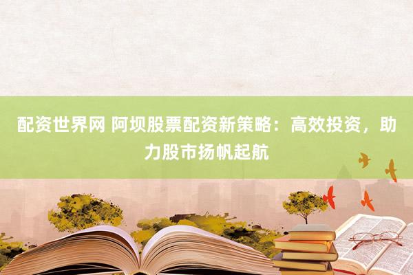 配资世界网 阿坝股票配资新策略：高效投资，助力股市扬帆起航