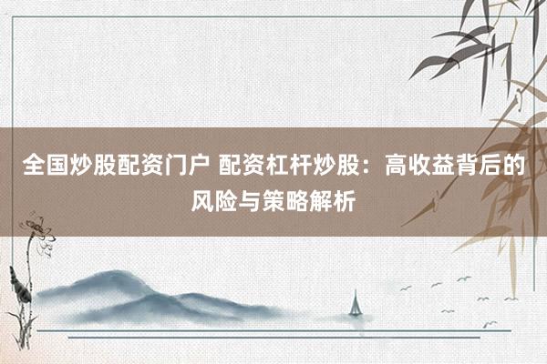 全国炒股配资门户 配资杠杆炒股：高收益背后的风险与策略解析