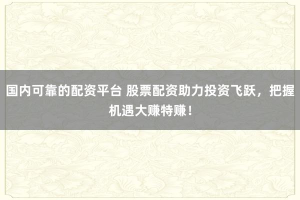 国内可靠的配资平台 股票配资助力投资飞跃，把握机遇大赚特赚！