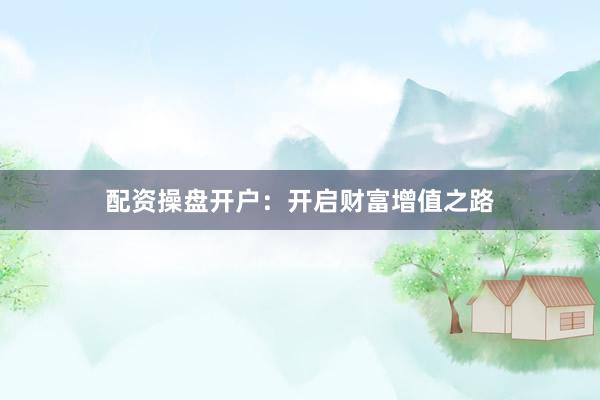 配资操盘开户：开启财富增值之路