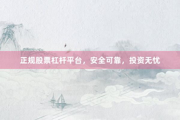 正规股票杠杆平台，安全可靠，投资无忧