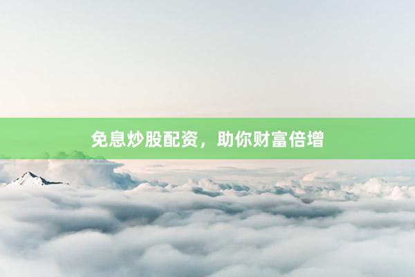免息炒股配资，助你财富倍增