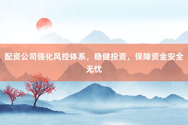 配资公司强化风控体系，稳健投资，保障资金安全无忧
