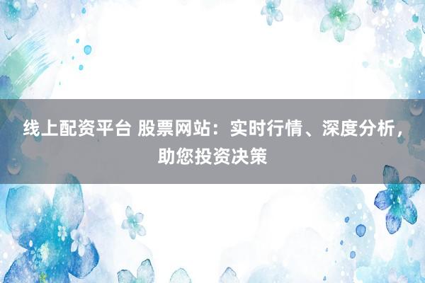 线上配资平台 股票网站：实时行情、深度分析，助您投资决策