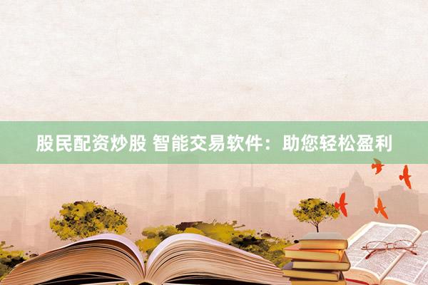股民配资炒股 智能交易软件：助您轻松盈利