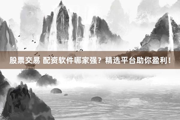 股票交易 配资软件哪家强？精选平台助你盈利！