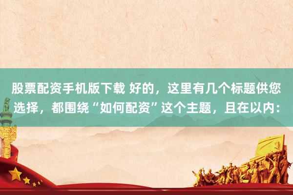 股票配资手机版下载 好的，这里有几个标题供您选择，都围绕“如何配资”这个主题，且在以内：