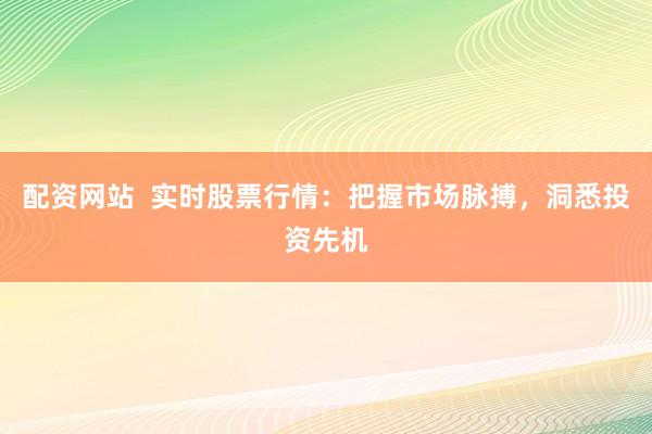 配资网站  实时股票行情：把握市场脉搏，洞悉投资先机