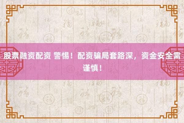 股票融资配资 警惕！配资骗局套路深，资金安全需谨慎！