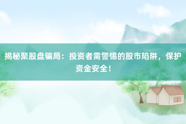 揭秘聚股盘骗局：投资者需警惕的股市陷阱，保护资金安全！