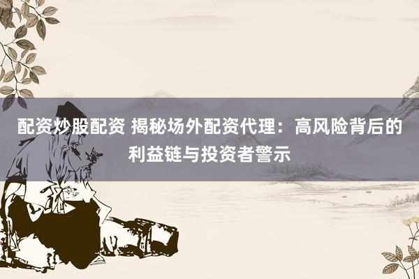 配资炒股配资 揭秘场外配资代理：高风险背后的利益链与投资者警示
