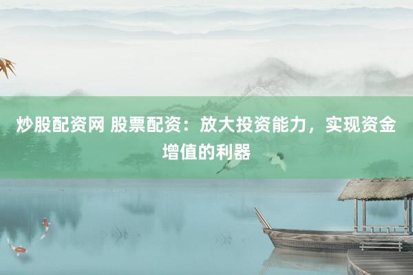 炒股配资网 股票配资：放大投资能力，实现资金增值的利器