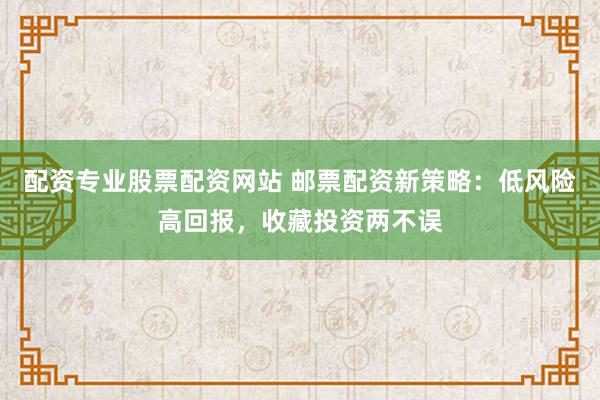 配资专业股票配资网站 邮票配资新策略：低风险高回报，收藏投资两不误