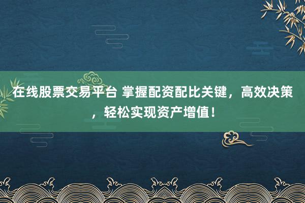 在线股票交易平台 掌握配资配比关键，高效决策，轻松实现资产增值！