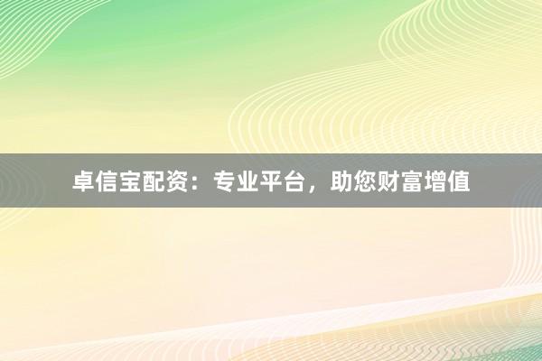 卓信宝配资：专业平台，助您财富增值