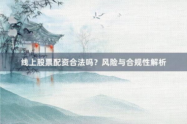 线上股票配资合法吗？风险与合规性解析