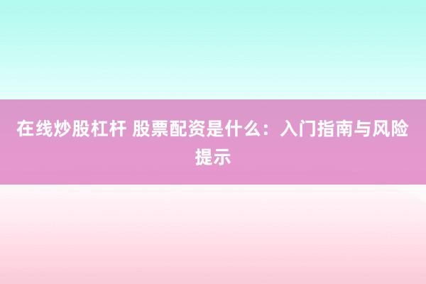在线炒股杠杆 股票配资是什么：入门指南与风险提示