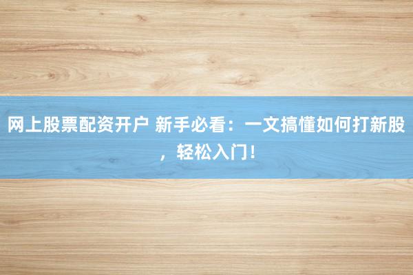 网上股票配资开户 新手必看：一文搞懂如何打新股，轻松入门！