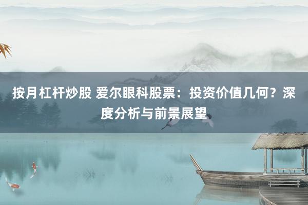 按月杠杆炒股 爱尔眼科股票：投资价值几何？深度分析与前景展望