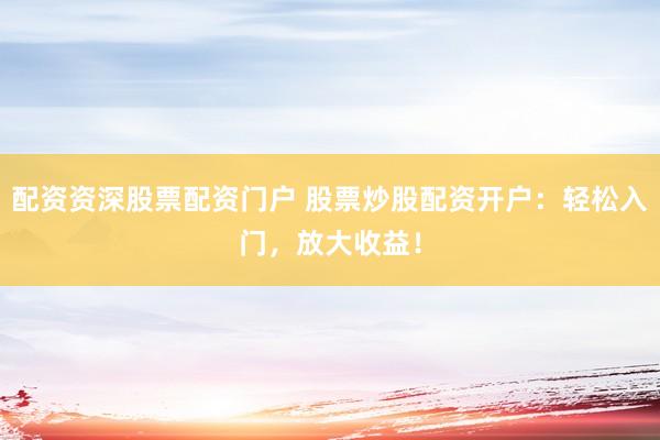 配资资深股票配资门户 股票炒股配资开户：轻松入门，放大收益！