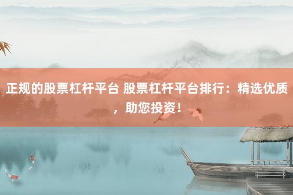 正规的股票杠杆平台 股票杠杆平台排行：精选优质，助您投资！