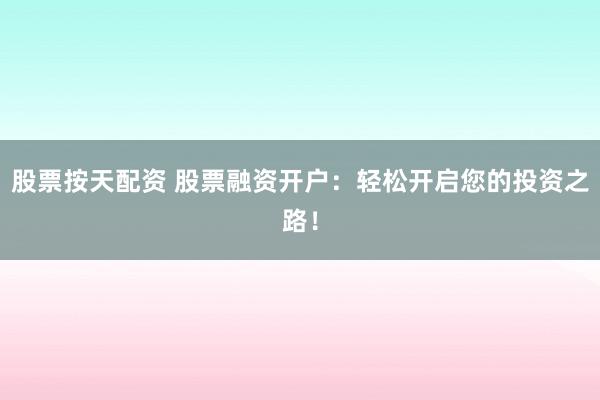 股票按天配资 股票融资开户：轻松开启您的投资之路！