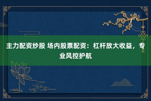 主力配资炒股 场内股票配资：杠杆放大收益，专业风控护航