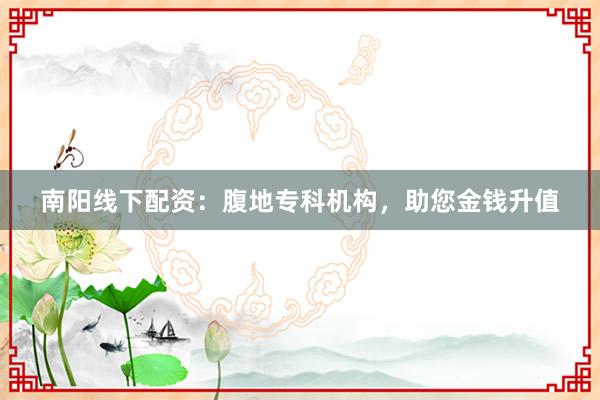 南阳线下配资：腹地专科机构，助您金钱升值
