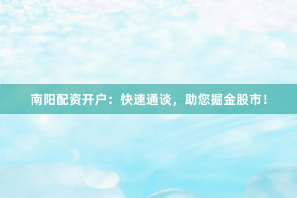 南阳配资开户：快速通谈，助您掘金股市！