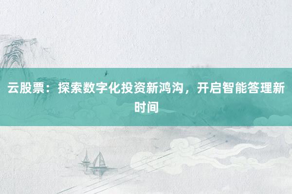 云股票：探索数字化投资新鸿沟，开启智能答理新时间