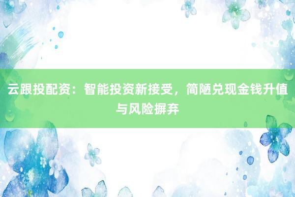 云跟投配资：智能投资新接受，简陋兑现金钱升值与风险摒弃