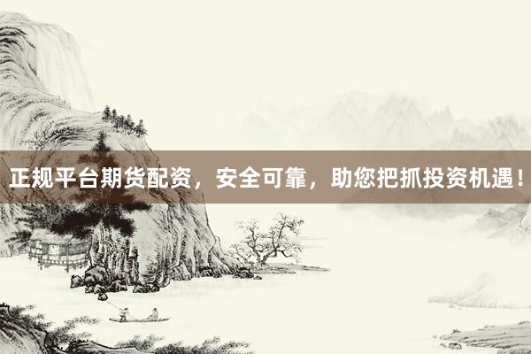 正规平台期货配资，安全可靠，助您把抓投资机遇！