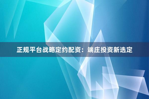 正规平台战略定约配资：端庄投资新选定