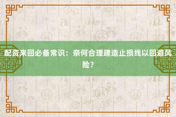 配资来回必备常识：奈何合理建造止损线以回避风险？