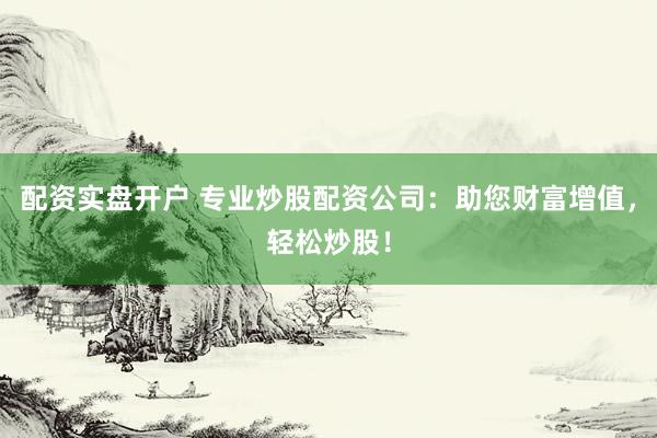 配资实盘开户 专业炒股配资公司：助您财富增值，轻松炒股！