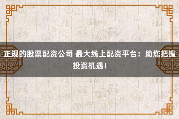 正规的股票配资公司 最大线上配资平台：助您把握投资机遇！
