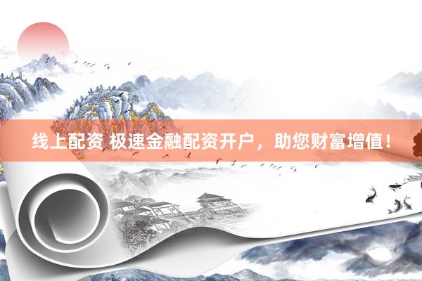 线上配资 极速金融配资开户，助您财富增值！