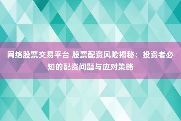 网络股票交易平台 股票配资风险揭秘：投资者必知的配资问题与应对策略